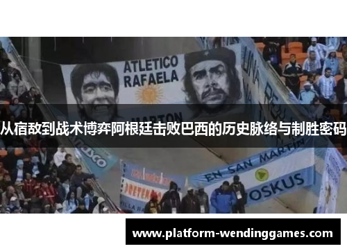 从宿敌到战术博弈阿根廷击败巴西的历史脉络与制胜密码