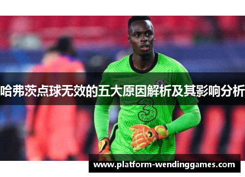 哈弗茨点球无效的五大原因解析及其影响分析 哈弗茨点球无效的五大原因解析及其影响分析