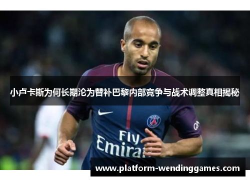 小卢卡斯为何长期沦为替补巴黎内部竞争与战术调整真相揭秘 小卢卡斯为何长期沦为替补巴黎内部竞争与战术调整真相揭秘