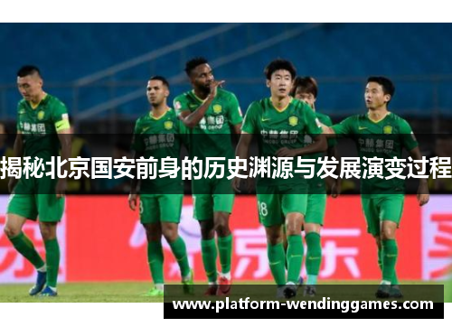 揭秘北京国安前身的历史渊源与发展演变过程 揭秘北京国安前身的历史渊源与发展演变过程