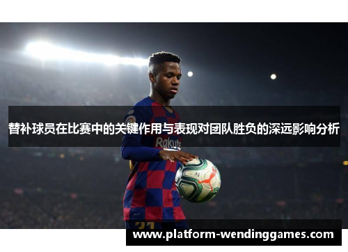 替补球员在比赛中的关键作用与表现对团队胜负的深远影响分析