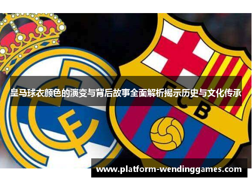 皇马球衣颜色的演变与背后故事全面解析揭示历史与文化传承