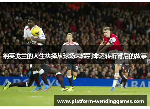 纳英戈兰的人生抉择从球场荣耀到命运转折背后的故事