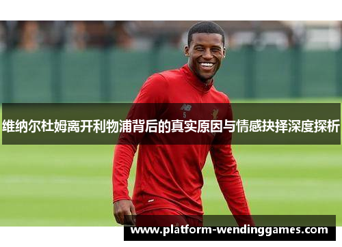 维纳尔杜姆离开利物浦背后的真实原因与情感抉择深度探析