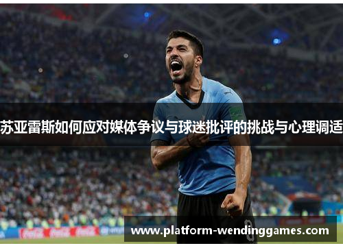 苏亚雷斯如何应对媒体争议与球迷批评的挑战与心理调适