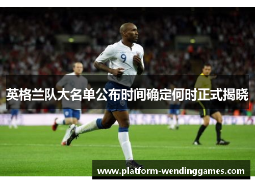 英格兰队大名单公布时间确定何时正式揭晓