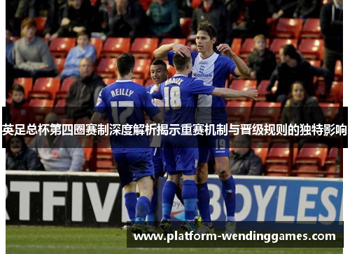 英足总杯第四圈赛制深度解析揭示重赛机制与晋级规则的独特影响