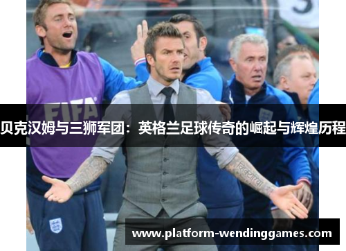 贝克汉姆与三狮军团：英格兰足球传奇的崛起与辉煌历程