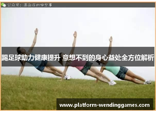 踢足球助力健康提升 意想不到的身心益处全方位解析