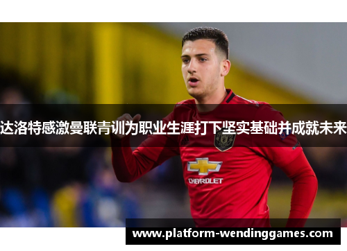 达洛特感激曼联青训为职业生涯打下坚实基础并成就未来
