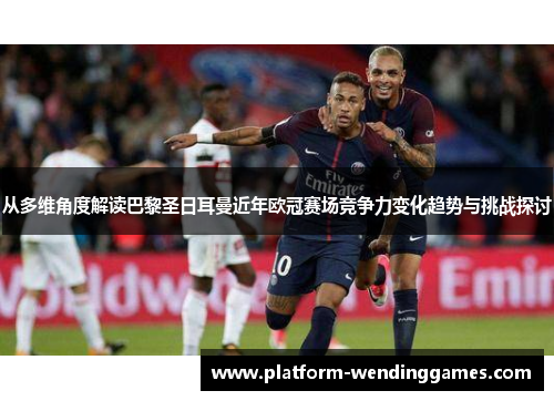 从多维角度解读巴黎圣日耳曼近年欧冠赛场竞争力变化趋势与挑战探讨