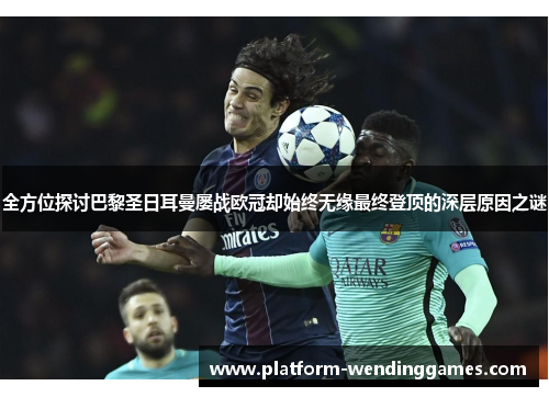 全方位探讨巴黎圣日耳曼屡战欧冠却始终无缘最终登顶的深层原因之谜