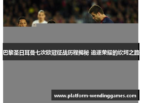 巴黎圣日耳曼七次欧冠征战历程揭秘 追逐荣耀的坎坷之路