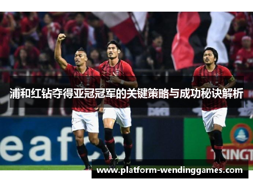 浦和红钻夺得亚冠冠军的关键策略与成功秘诀解析