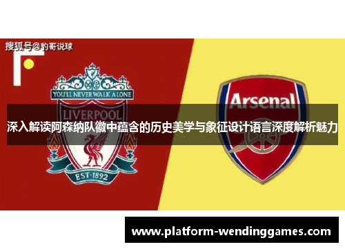 深入解读阿森纳队徽中蕴含的历史美学与象征设计语言深度解析魅力