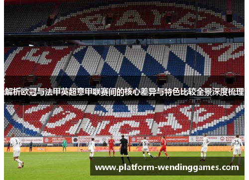 解析欧冠与法甲英超意甲联赛间的核心差异与特色比较全景深度梳理