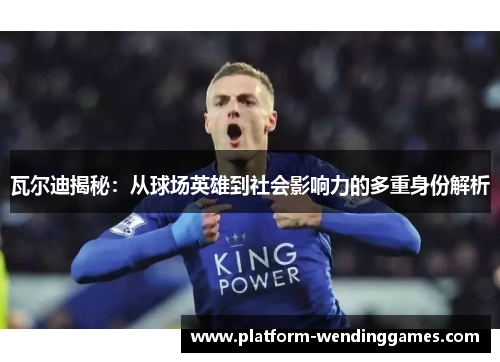 瓦尔迪揭秘：从球场英雄到社会影响力的多重身份解析