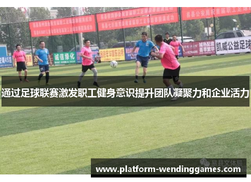 通过足球联赛激发职工健身意识提升团队凝聚力和企业活力