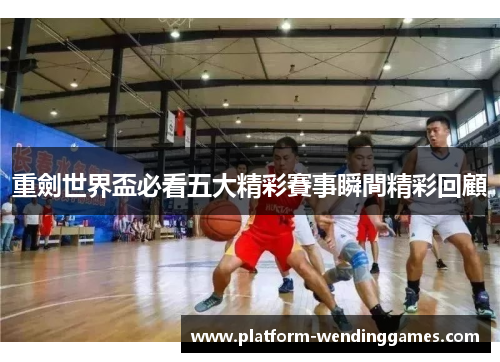 重劍世界盃必看五大精彩賽事瞬間精彩回顧