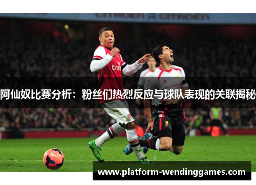 阿仙奴比赛分析：粉丝们热烈反应与球队表现的关联揭秘
