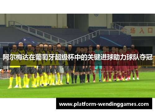 阿尔梅达在葡萄牙超级杯中的关键进球助力球队夺冠