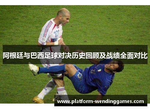 阿根廷与巴西足球对决历史回顾及战绩全面对比