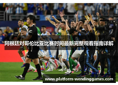 阿根廷对哥伦比亚比赛时间最新完整观看指南详解