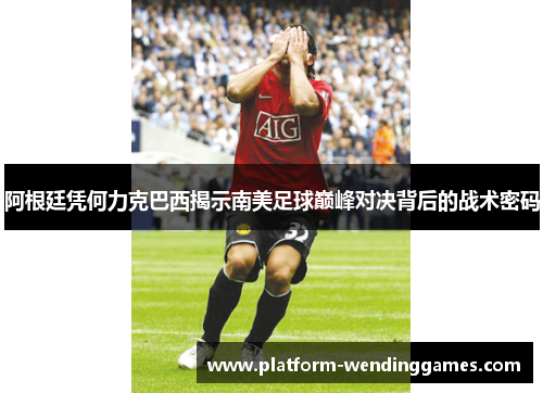 阿根廷凭何力克巴西揭示南美足球巅峰对决背后的战术密码