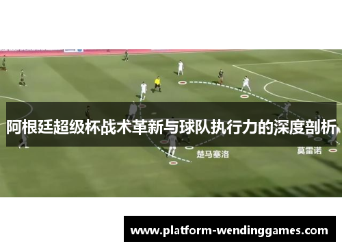 阿根廷超级杯战术革新与球队执行力的深度剖析