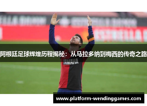 阿根廷足球辉煌历程揭秘：从马拉多纳到梅西的传奇之路