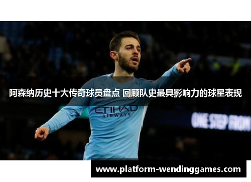 阿森纳历史十大传奇球员盘点 回顾队史最具影响力的球星表现