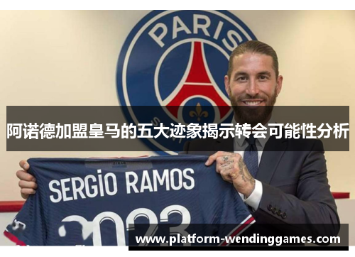 阿诺德加盟皇马的五大迹象揭示转会可能性分析