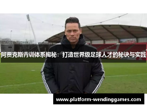 阿贾克斯青训体系揭秘：打造世界级足球人才的秘诀与实践