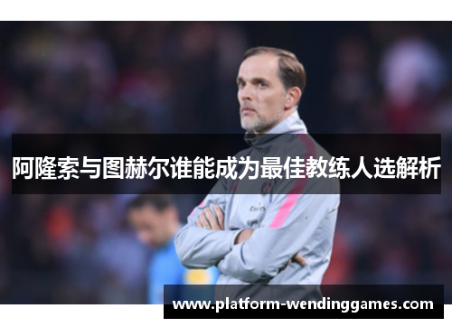 阿隆索与图赫尔谁能成为最佳教练人选解析