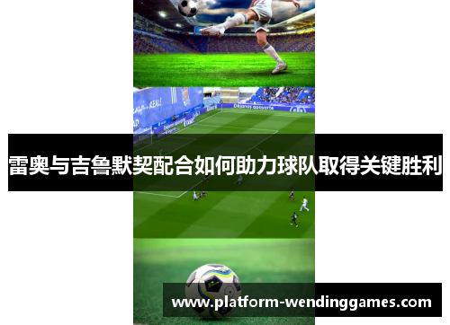 雷奥与吉鲁默契配合如何助力球队取得关键胜利