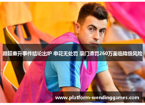 顾超秦升事件结论出炉 申花无处罚 豪门遭罚260万面临降级风险
