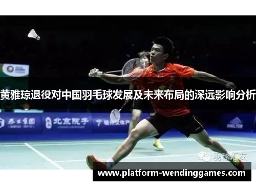 黄雅琼退役对中国羽毛球发展及未来布局的深远影响分析