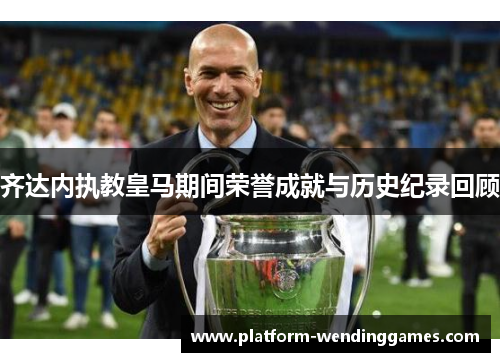 齐达内执教皇马期间荣誉成就与历史纪录回顾