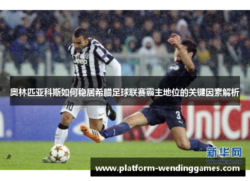 奥林匹亚科斯如何稳居希腊足球联赛霸主地位的关键因素解析