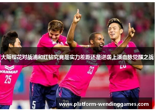 大阪樱花对战浦和红钻究竟是实力差距还是逆袭上演血脉觉醒之战