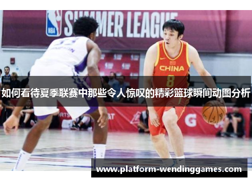 如何看待夏季联赛中那些令人惊叹的精彩篮球瞬间动图分析