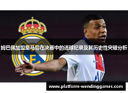 姆巴佩加盟皇马后在决赛中的进球纪录及其历史性突破分析
