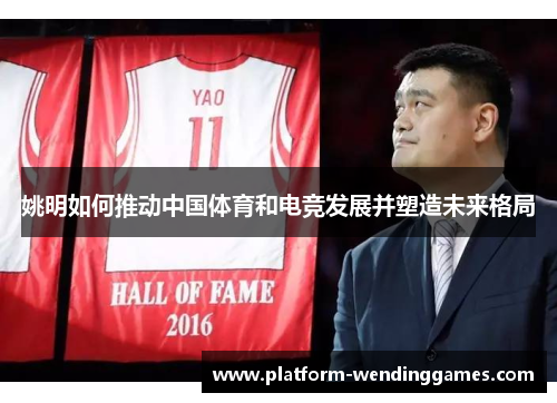 姚明如何推动中国体育和电竞发展并塑造未来格局