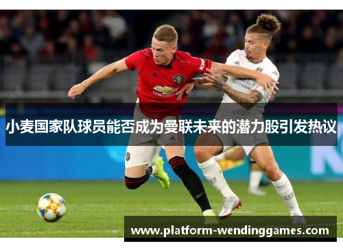 小麦国家队球员能否成为曼联未来的潜力股引发热议
