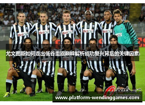 尤文图斯如何走出低谷重返巅峰解析成功复兴背后的关键因素