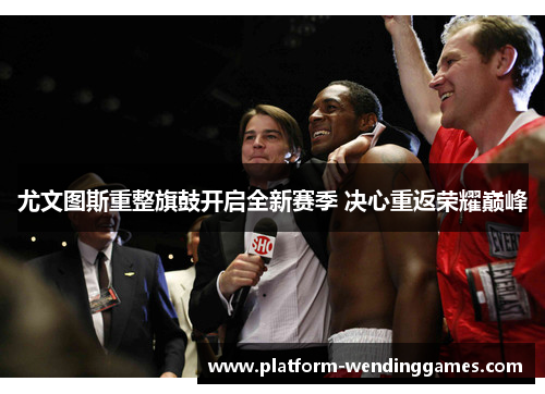 尤文图斯重整旗鼓开启全新赛季 决心重返荣耀巅峰