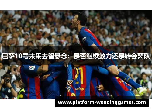 巴萨10号未来去留悬念：是否继续效力还是转会离队