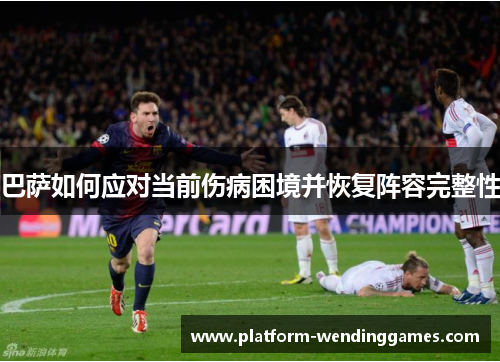巴萨如何应对当前伤病困境并恢复阵容完整性