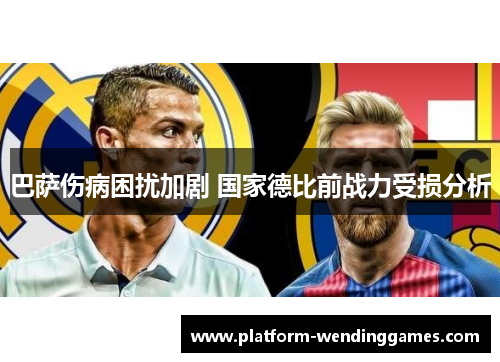 巴萨伤病困扰加剧 国家德比前战力受损分析