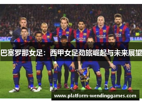 巴塞罗那女足：西甲女足劲旅崛起与未来展望